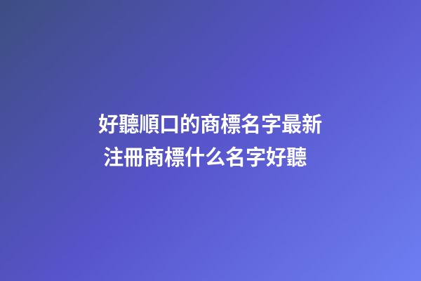 好聽順口的商標名字最新 注冊商標什么名字好聽